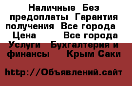 Наличные. Без предоплаты. Гарантия получения. Все города. › Цена ­ 15 - Все города Услуги » Бухгалтерия и финансы   . Крым,Саки